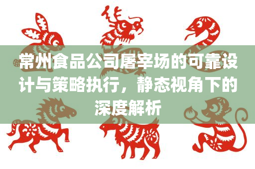 常州食品公司屠宰场的可靠设计与策略执行，静态视角下的深度解析