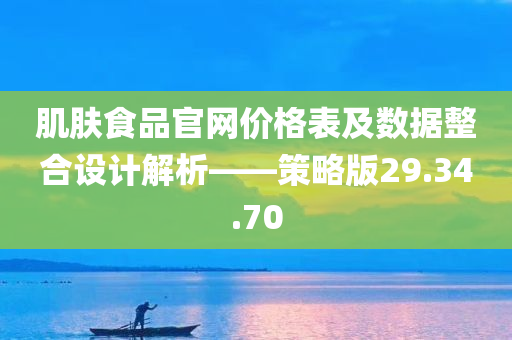 肌肤食品官网价格表及数据整合设计解析——策略版29.34.70