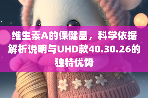 维生素A的保健品，科学依据解析说明与UHD款40.30.26的独特优势