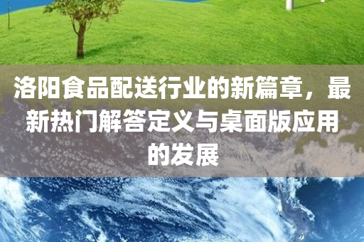 洛阳食品配送行业的新篇章，最新热门解答定义与桌面版应用的发展