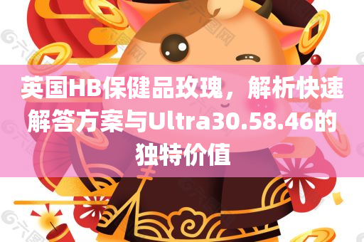 英国HB保健品玫瑰，解析快速解答方案与Ultra30.58.46的独特价值