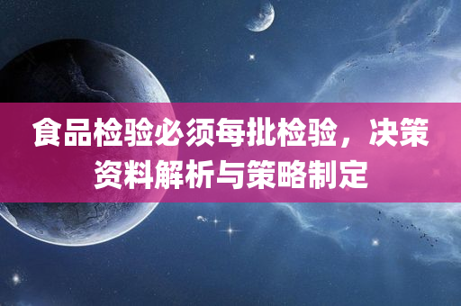 食品检验必须每批检验，决策资料解析与策略制定