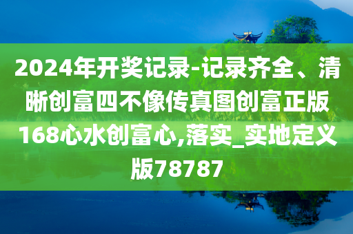 2024年开奖记录-记录齐全、清晰创富四不像传真图创富正版168心水创富心,落实_实地定义版78787