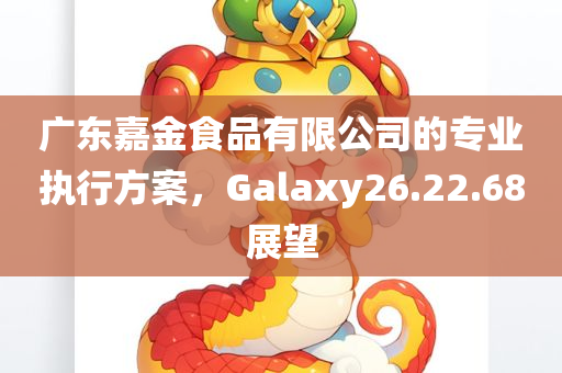 广东嘉金食品有限公司的专业执行方案，Galaxy26.22.68展望