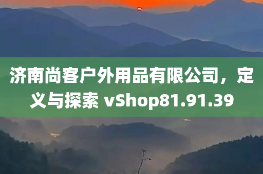 济南尚客户外用品有限公司，定义与探索 vShop81.91.39