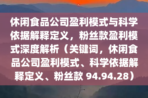 休闲食品公司盈利模式与科学依据解释定义，粉丝款盈利模式深度解析（关键词，休闲食品公司盈利模式、科学依据解释定义、粉丝款 94.94.28）