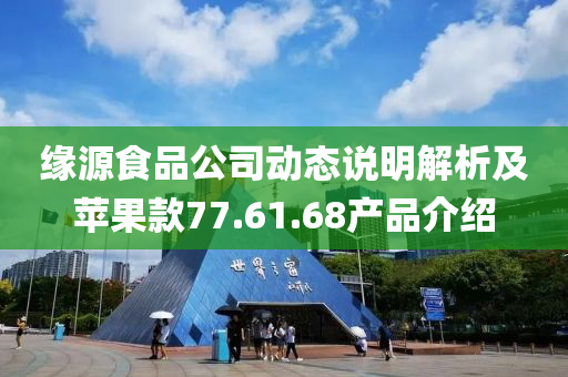 缘源食品公司动态说明解析及苹果款77.61.68产品介绍