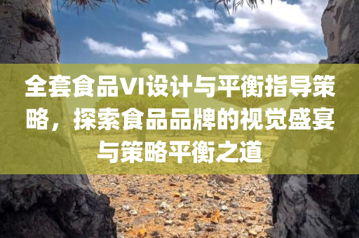 全套食品VI设计与平衡指导策略，探索食品品牌的视觉盛宴与策略平衡之道