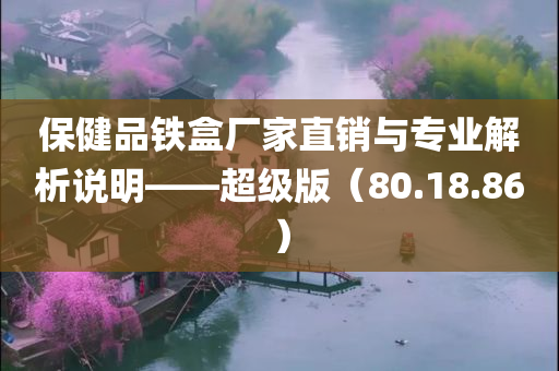 保健品铁盒厂家直销与专业解析说明——超级版（80.18.86）