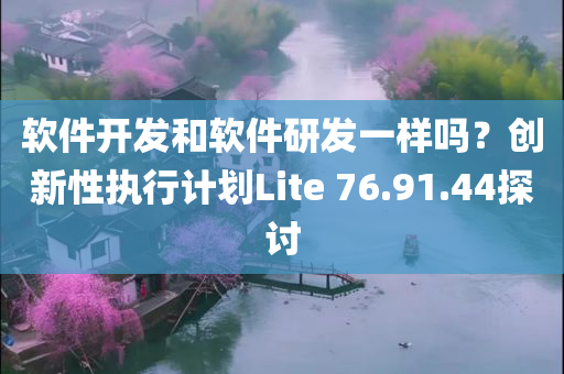 软件开发和软件研发一样吗？创新性执行计划Lite 76.91.44探讨