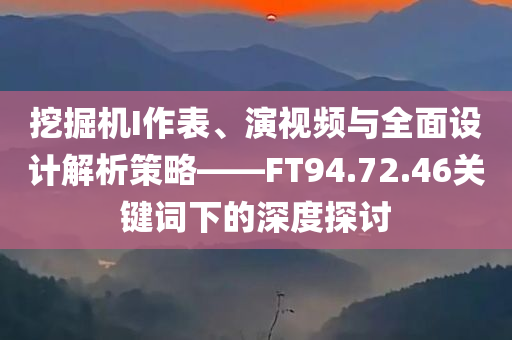 挖掘机I作表、演视频与全面设计解析策略——FT94.72.46关键词下的深度探讨