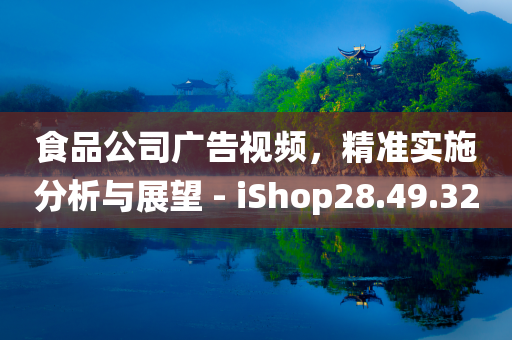 食品公司广告视频，精准实施分析与展望 - iShop28.49.32